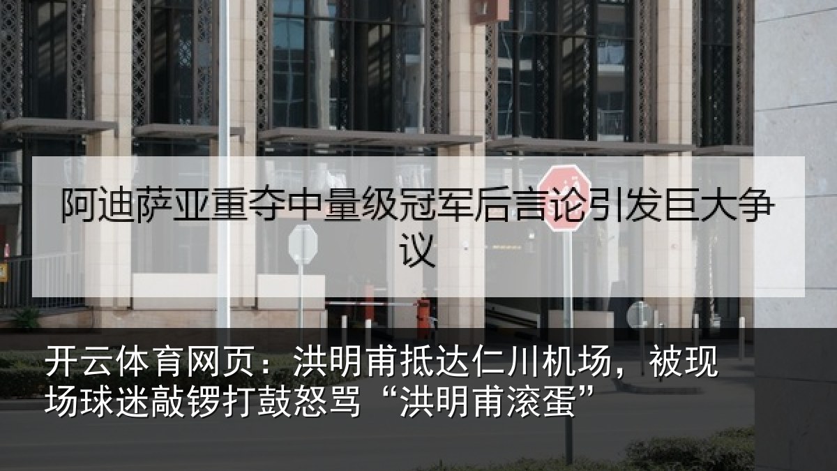 开云体育网页：洪明甫抵达仁川机场，被现场球迷敲锣打鼓怒骂“洪明甫滚蛋”