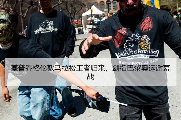 基普乔格伦敦马拉松王者归来，剑指巴黎奥运谢幕战