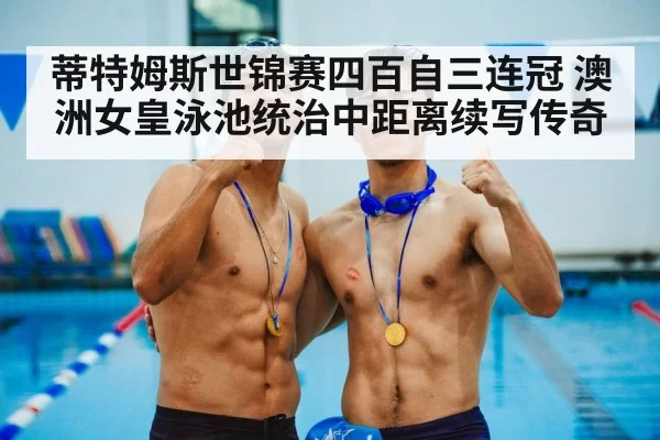 蒂特姆斯世锦赛四百自三连冠 澳洲女皇泳池统治中距离续写传奇