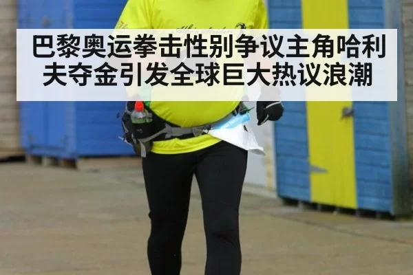 巴黎奥运拳击性别争议主角哈利夫夺金引发全球巨大热议浪潮