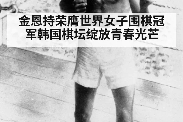 金恩持荣膺世界女子围棋冠军韩国棋坛绽放青春光芒