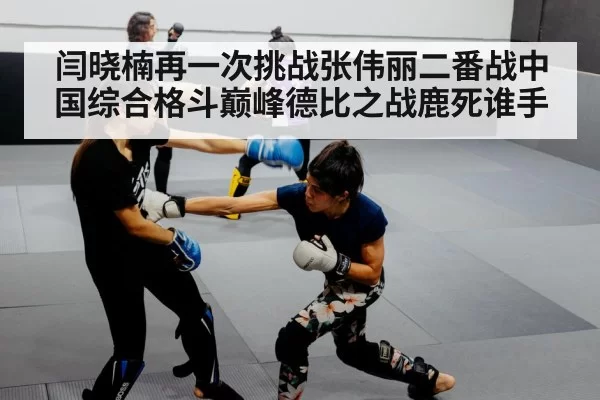 闫晓楠再一次挑战张伟丽二番战中国综合格斗巅峰德比之战鹿死谁手