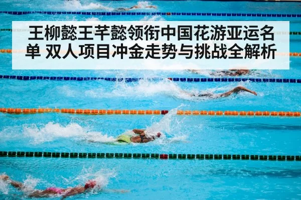 王柳懿王芊懿领衔中国花游亚运名单 双人项目冲金走势与挑战全解析