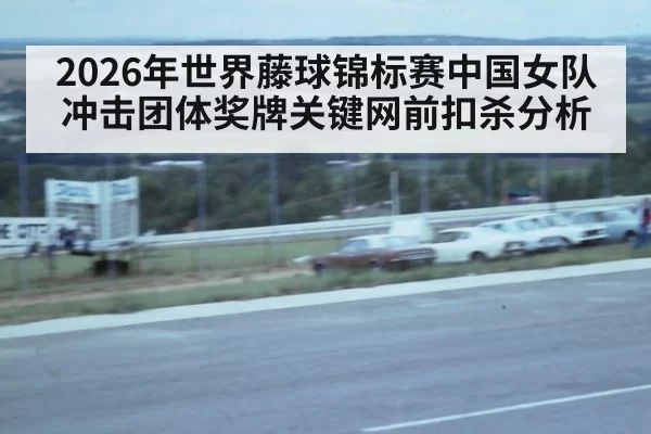 2026年世界藤球锦标赛中国女队冲击团体奖牌关键网前扣杀分析